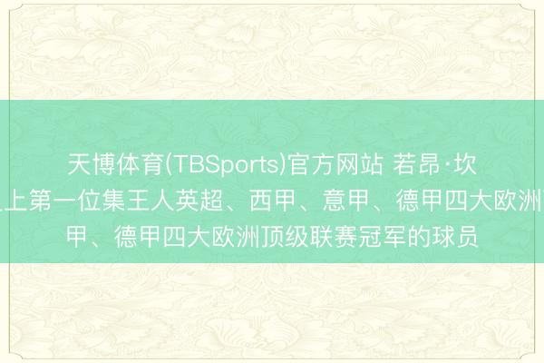 天博体育(TBSports)官方网站 若昂·坎塞洛，寰球足坛历史上第一位集王人英超、西甲、意甲、德甲四大欧洲顶级联赛冠军的球员