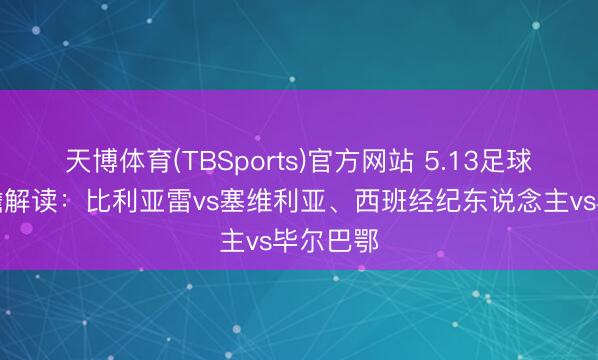 天博体育(TBSports)官方网站 5.13足球谍报前瞻解读：比利亚雷vs塞维利亚、西班经纪东说念主vs毕尔巴鄂
