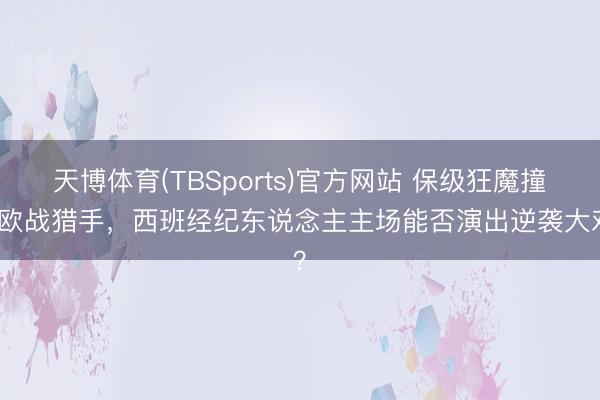 天博体育(TBSports)官方网站 保级狂魔撞上欧战猎手，西班经纪东说念主主场能否演出逆袭大戏？