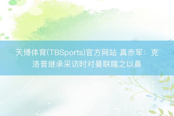 天博体育(TBSports)官方网站 真赤军：克洛普继承采访时对曼联嗤之以鼻