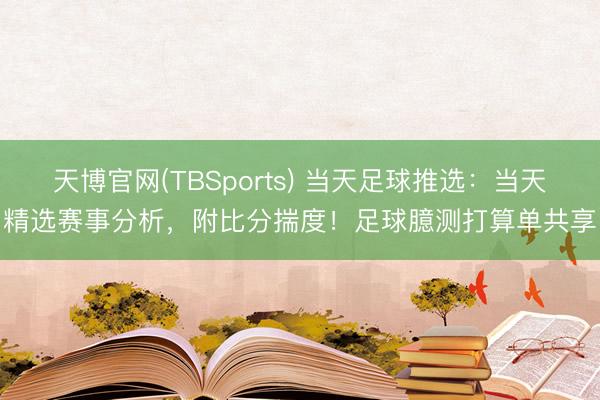 天博官网(TBSports) 当天足球推选：当天精选赛事分析，附比分揣度！足球臆测打算单共享
