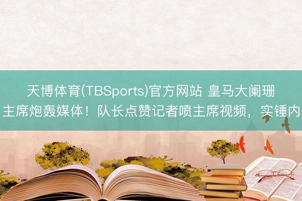 天博体育(TBSports)官方网站 皇马大阑珊！主席炮轰媒体！队长点赞记者喷主席视频，实锤内耗