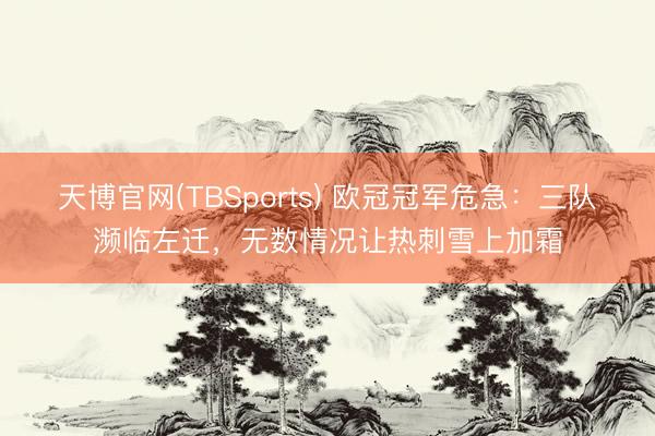 天博官网(TBSports) 欧冠冠军危急：三队濒临左迁，无数情况让热刺雪上加霜