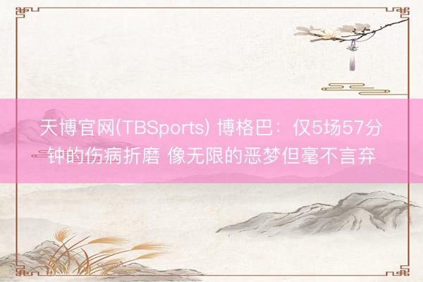 天博官网(TBSports) 博格巴：仅5场57分钟的伤病折磨 像无限的恶梦但毫不言弃