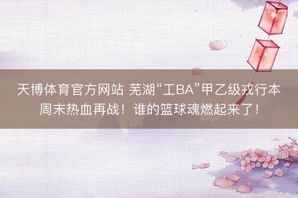 天博体育官方网站 芜湖“工BA”甲乙级戎行本周末热血再战！谁的篮球魂燃起来了！