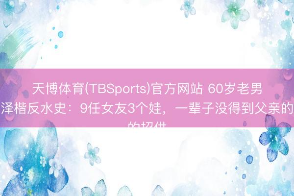 天博体育(TBSports)官方网站 60岁老男孩李泽楷反水史：9任女友3个娃，一辈子没得到父亲的招供