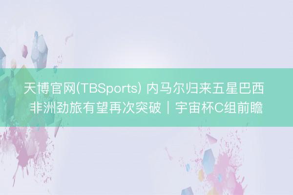 天博官网(TBSports) 内马尔归来五星巴西 非洲劲旅有望再次突破｜宇宙杯C组前瞻