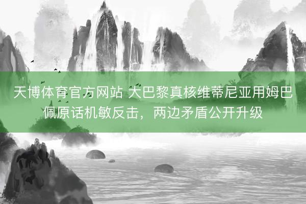天博体育官方网站 大巴黎真核维蒂尼亚用姆巴佩原话机敏反击，两边矛盾公开升级