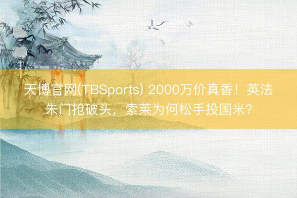 天博官网(TBSports) 2000万价真香！英法朱门抢破头，索莱为何松手投国米？