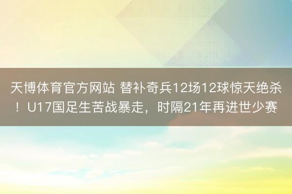 天博体育官方网站 替补奇兵12场12球惊天绝杀！U17国足生苦战暴走，时隔21年再进世少赛