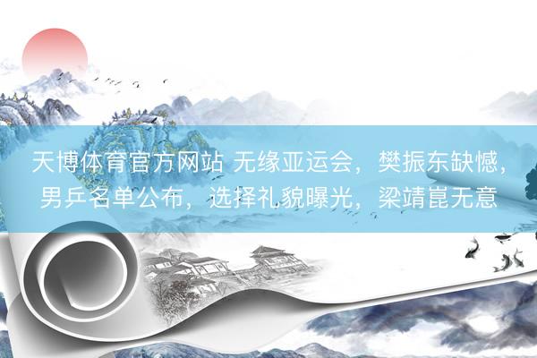 天博体育官方网站 无缘亚运会，樊振东缺憾，男乒名单公布，选择礼貌曝光，梁靖崑无意