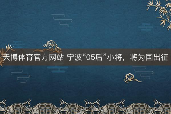 天博体育官方网站 宁波“05后”小将，将为国出征