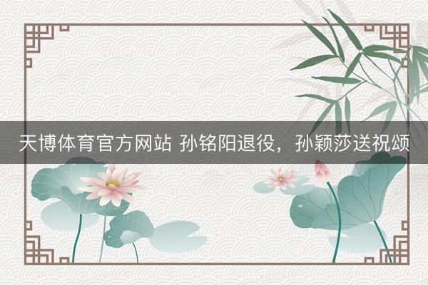 天博体育官方网站 孙铭阳退役，孙颖莎送祝颂
