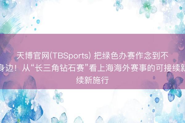 天博官网(TBSports) 把绿色办赛作念到不雅众身边！从“长三角钻石赛”看上海海外赛事的可接续新施行
