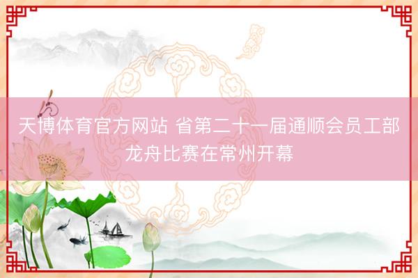 天博体育官方网站 省第二十一届通顺会员工部龙舟比赛在常州开幕