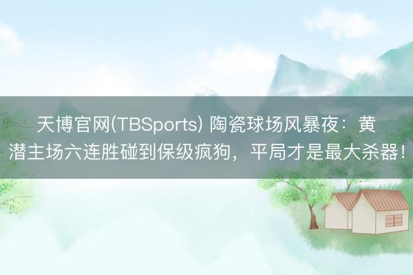 天博官网(TBSports) 陶瓷球场风暴夜：黄潜主场六连胜碰到保级疯狗，平局才是最大杀器！
