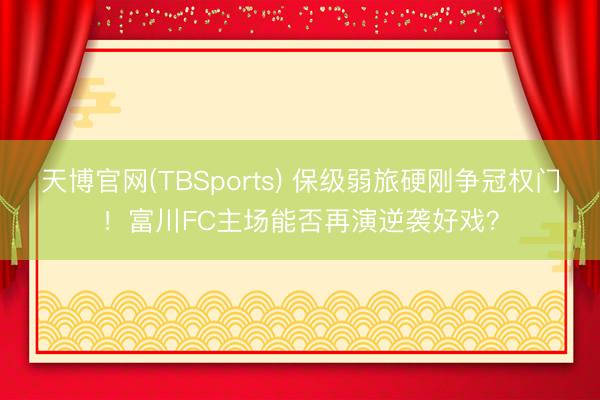 天博官网(TBSports) 保级弱旅硬刚争冠权门！富川FC主场能否再演逆袭好戏？
