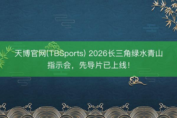 天博官网(TBSports) 2026长三角绿水青山指示会，先导片已上线！