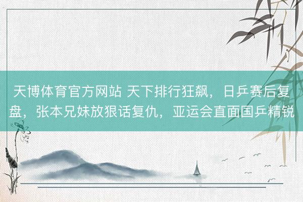 天博体育官方网站 天下排行狂飙，日乒赛后复盘，张本兄妹放狠话复仇，亚运会直面国乒精锐