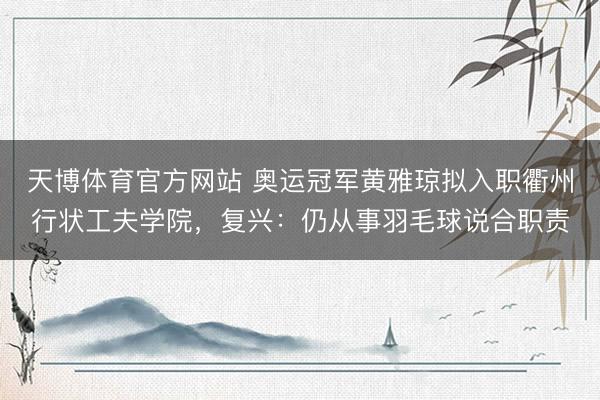 天博体育官方网站 奥运冠军黄雅琼拟入职衢州行状工夫学院，复兴：仍从事羽毛球说合职责