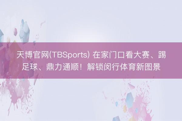 天博官网(TBSports) 在家门口看大赛、踢足球、鼎力通顺！解锁闵行体育新图景