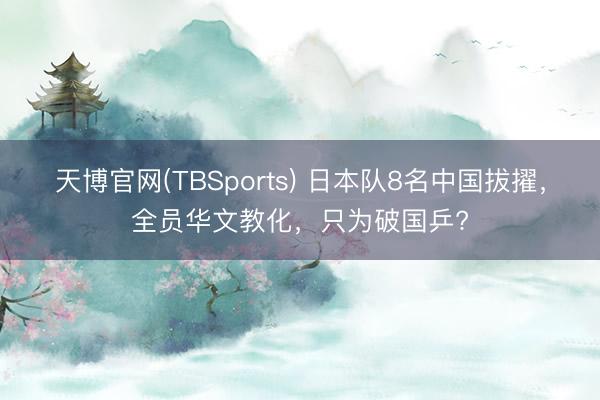 天博官网(TBSports) 日本队8名中国拔擢,全员华文教化,只为破国乒?