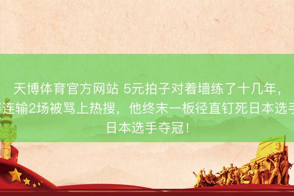 天博体育官方网站 5元拍子对着墙练了十几年，小组赛连输2场被骂上热搜，他终末一板径直钉死日本选手夺冠！