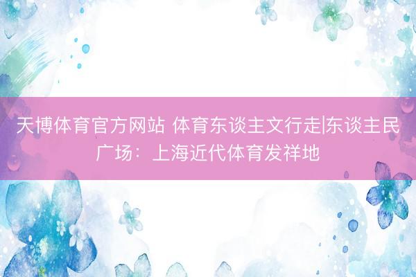 天博体育官方网站 体育东谈主文行走|东谈主民广场：上海近代体育发祥地