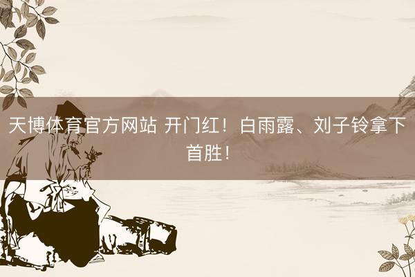 天博体育官方网站 开门红！白雨露、刘子铃拿下首胜！