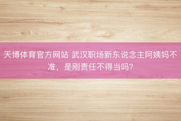 天博体育官方网站 武汉职场新东说念主阿姨妈不准，是刚责任不得当吗？