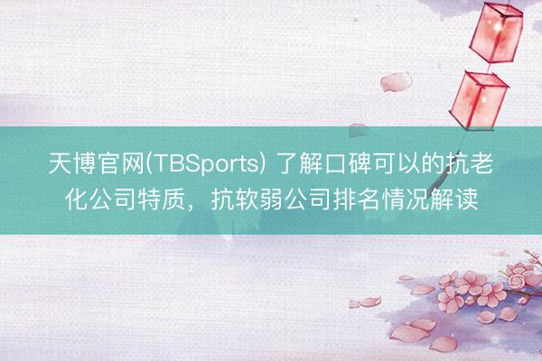 天博官网(TBSports) 了解口碑可以的抗老化公司特质，抗软弱公司排名情况解读