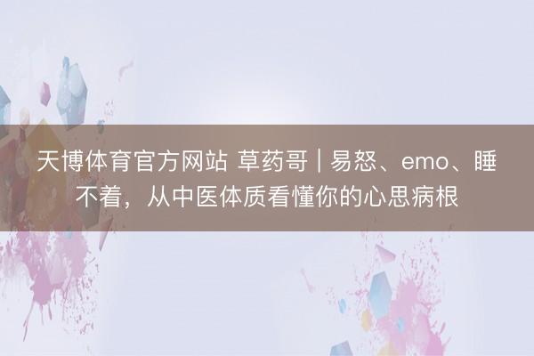 天博体育官方网站 草药哥 | 易怒、emo、睡不着，从中医体质看懂你的心思病根
