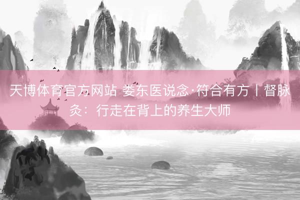 天博体育官方网站 娄东医说念·符合有方丨督脉灸：行走在背上的养生大师