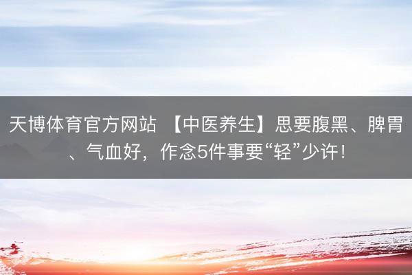 天博体育官方网站 【中医养生】思要腹黑、脾胃、气血好，作念5件事要“轻”少许！