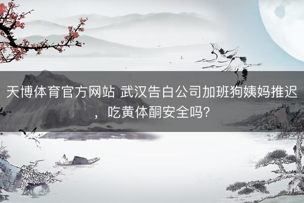 天博体育官方网站 武汉告白公司加班狗姨妈推迟，吃黄体酮安全吗？
