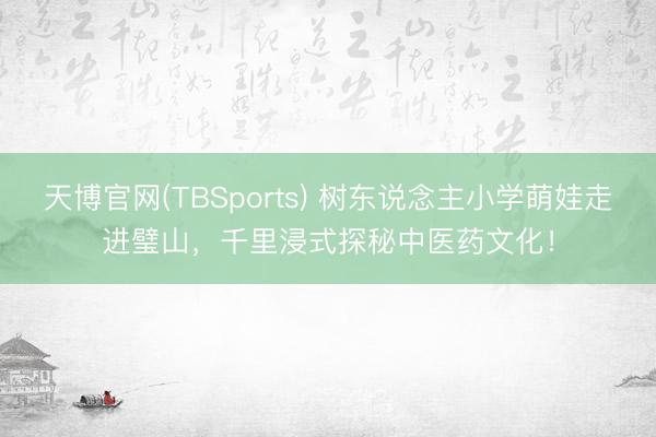 天博官网(TBSports) 树东说念主小学萌娃走进璧山，千里浸式探秘中医药文化！