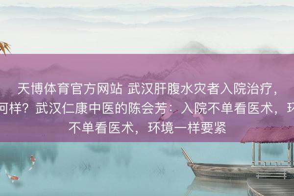 天博体育官方网站 武汉肝腹水灾者入院治疗，病房环境如何样？武汉仁康中医的陈会芳：入院不单看医术，环境一样要紧
