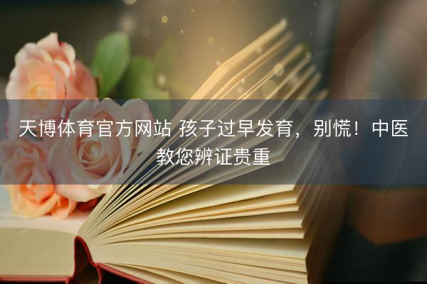天博体育官方网站 孩子过早发育，别慌！中医教您辨证贵重