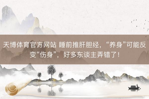 天博体育官方网站 睡前推肝胆经，“养身”可能反变“伤身”，好多东谈主弄错了！