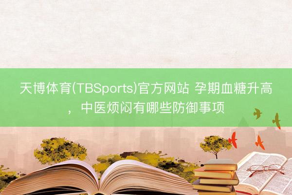 天博体育(TBSports)官方网站 孕期血糖升高，中医烦闷有哪些防御事项