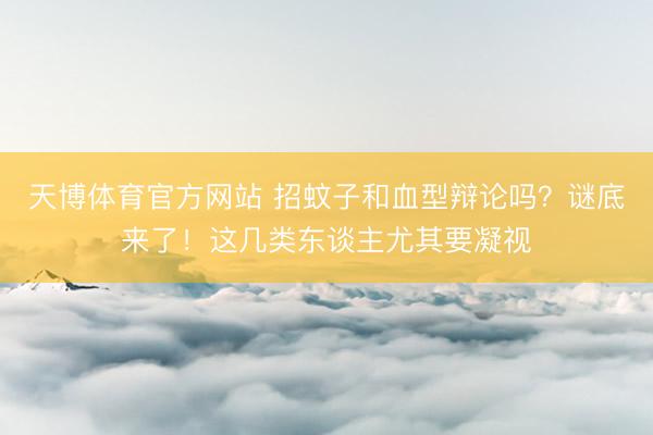 天博体育官方网站 招蚊子和血型辩论吗？谜底来了！这几类东谈主尤其要凝视