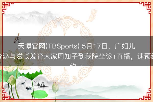 天博官网(TBSports) 5月17日，广妇儿内分泌与滋长发育大家周知子到我院坐诊+直播，速预约→