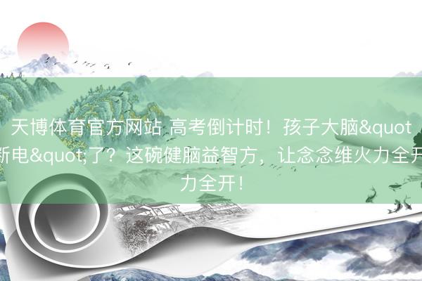 天博体育官方网站 高考倒计时！孩子大脑"断电"了？这碗健脑益智方，让念念维火力全开！