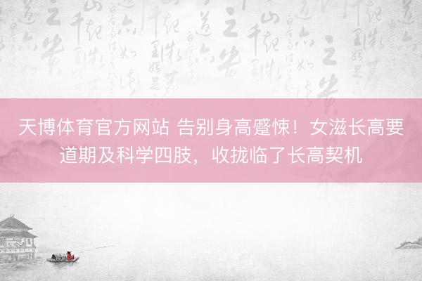 天博体育官方网站 告别身高蹙悚！女滋长高要道期及科学四肢，收拢临了长高契机