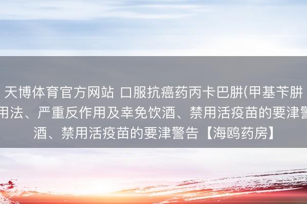 天博体育官方网站 口服抗癌药丙卡巴肼(甲基苄肼、Matulane)：用法、严重反作用及幸免饮酒、禁用活疫苗的要津警告【海鸥药房】
