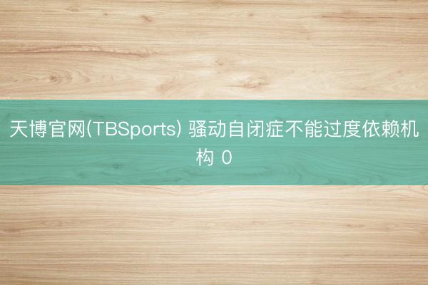 天博官网(TBSports) 骚动自闭症不能过度依赖机构 0