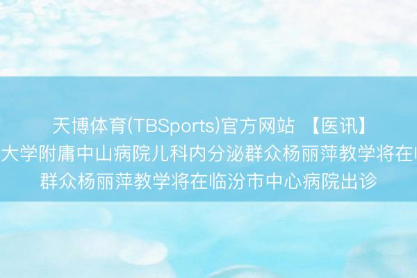 天博体育(TBSports)官方网站 【医讯】5月16日，上海复旦大学附庸中山病院儿科内分泌群众杨丽萍教学将在临汾市中心病院出诊