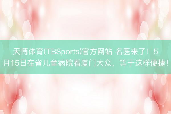 天博体育(TBSports)官方网站 名医来了！5月15日在省儿童病院看厦门大众，等于这样便捷！