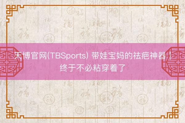 天博官网(TBSports) 带娃宝妈的祛疤神器｜终于不必粘穿着了