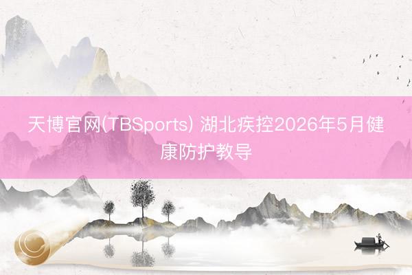 天博官网(TBSports) 湖北疾控2026年5月健康防护教导